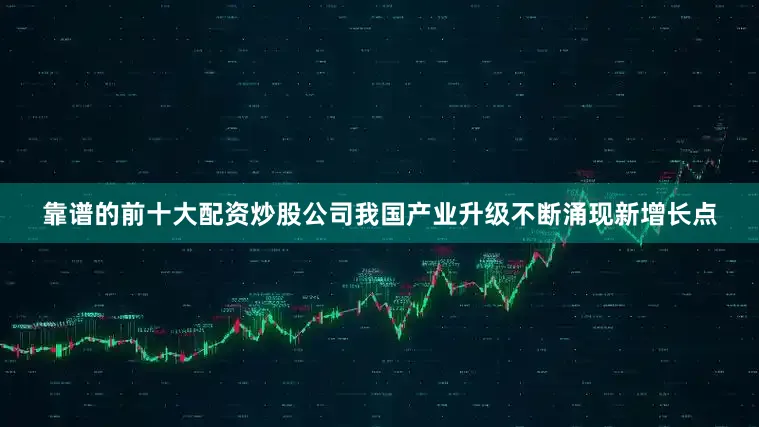 靠谱的前十大配资炒股公司我国产业升级不断涌现新增长点