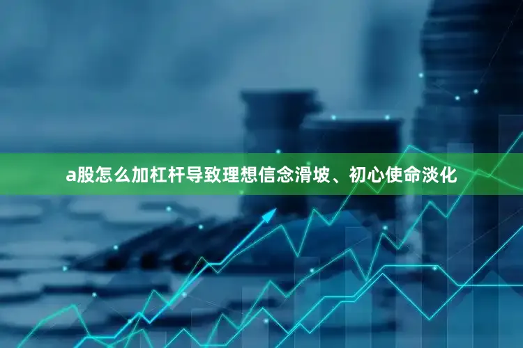 a股怎么加杠杆导致理想信念滑坡、初心使命淡化