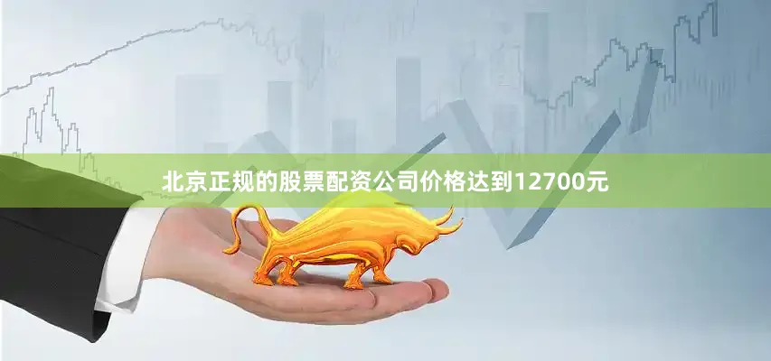 北京正规的股票配资公司价格达到12700元