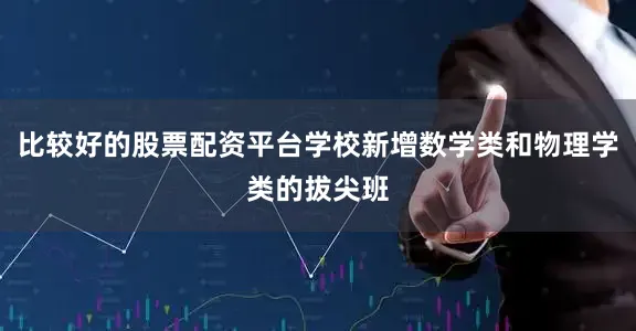 比较好的股票配资平台学校新增数学类和物理学类的拔尖班