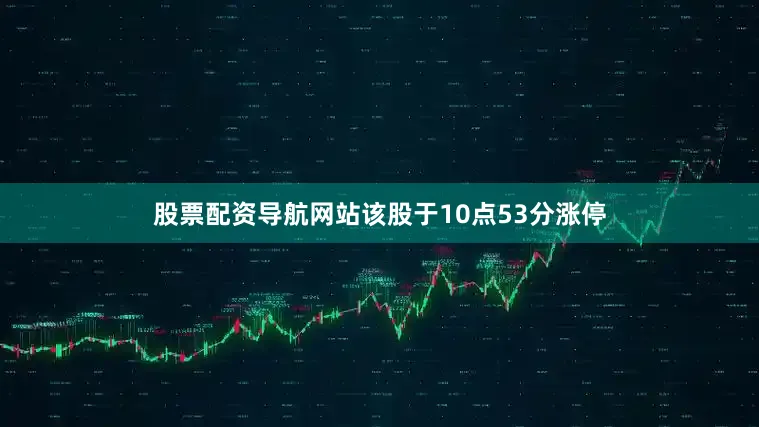 股票配资导航网站该股于10点53分涨停