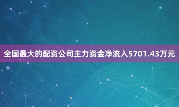 全国最大的配资公司主力资金净流入5701.43万元