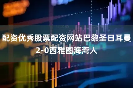 配资优秀股票配资网站巴黎圣日耳曼2-0西雅图海湾人