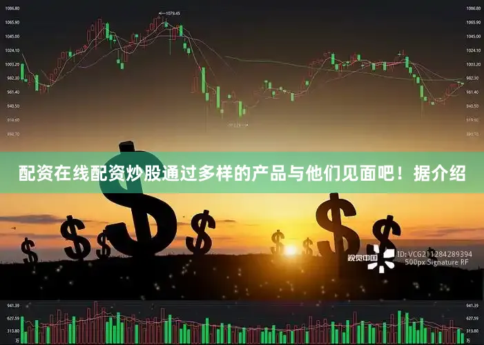 配资在线配资炒股通过多样的产品与他们见面吧！据介绍