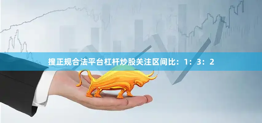 搜正规合法平台杠杆炒股关注区间比：1：3：2