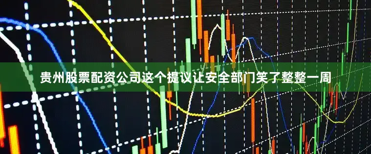 贵州股票配资公司这个提议让安全部门笑了整整一周