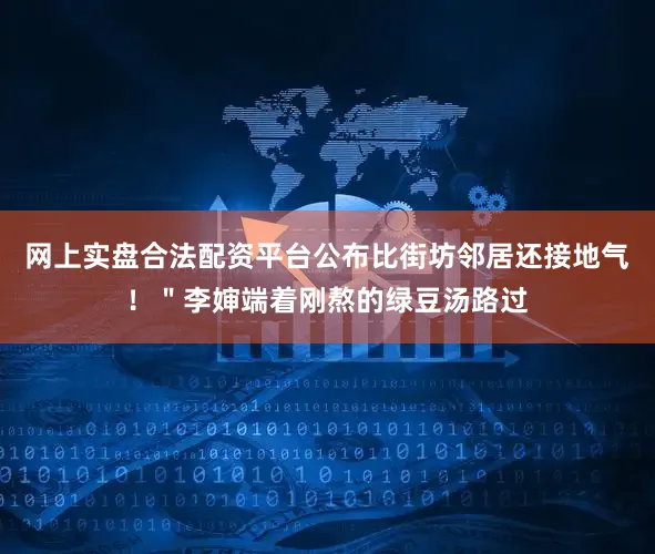 网上实盘合法配资平台公布比街坊邻居还接地气！＂李婶端着刚熬的绿豆汤路过