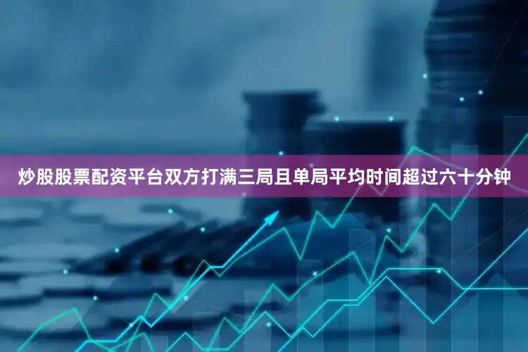 炒股股票配资平台双方打满三局且单局平均时间超过六十分钟