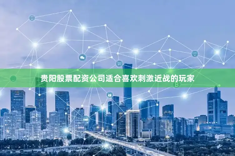 贵阳股票配资公司适合喜欢刺激近战的玩家