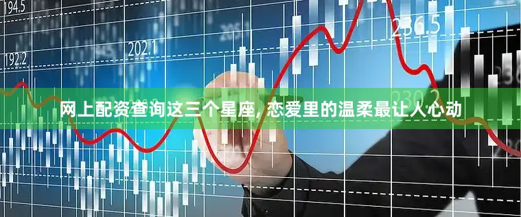 网上配资查询这三个星座, 恋爱里的温柔最让人心动