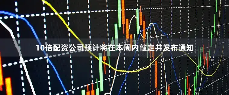 10倍配资公司预计将在本周内敲定并发布通知