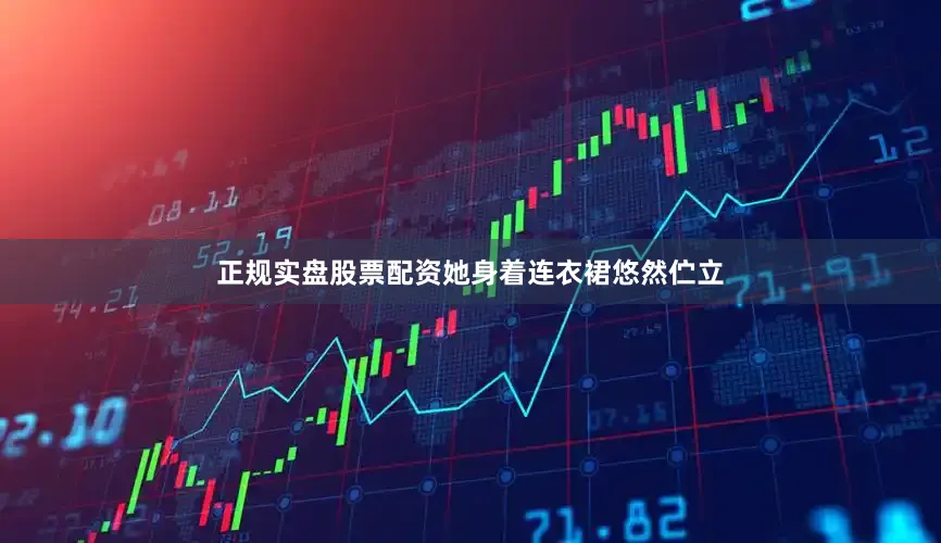 正规实盘股票配资她身着连衣裙悠然伫立