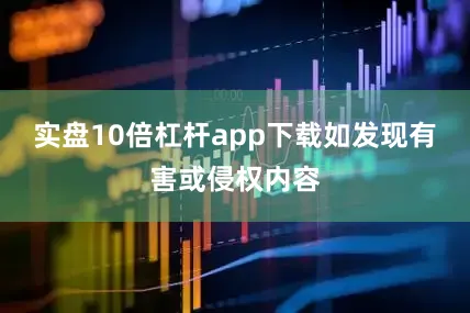 实盘10倍杠杆app下载如发现有害或侵权内容