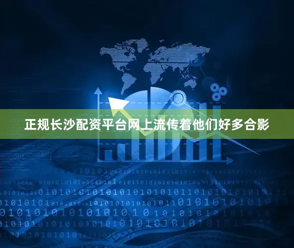 正规长沙配资平台网上流传着他们好多合影