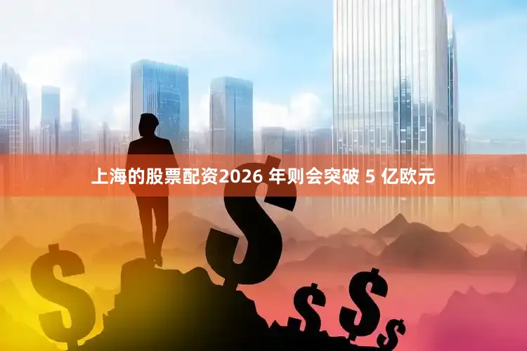 上海的股票配资2026 年则会突破 5 亿欧元