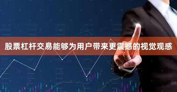 股票杠杆交易能够为用户带来更震撼的视觉观感