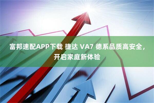 富邦速配APP下载 捷达 VA7 德系品质高安全，开启家庭新体验