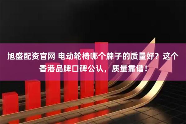 旭盛配资官网 电动轮椅哪个牌子的质量好？这个香港品牌口碑公认，质量靠谱！