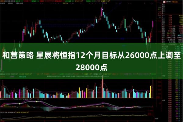 和营策略 星展将恒指12个月目标从26000点上调至28000点