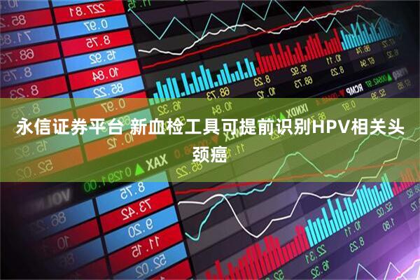 永信证券平台 新血检工具可提前识别HPV相关头颈癌