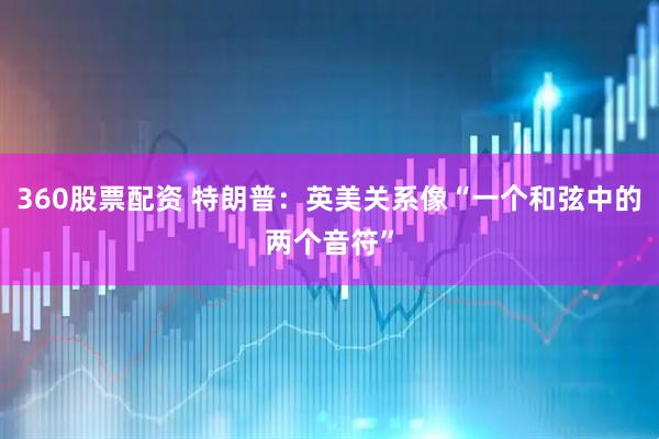 360股票配资 特朗普：英美关系像“一个和弦中的两个音符”