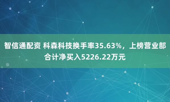 智信通配资 科森科技换手率35.63%，上榜营业部合计净买入5226.22万元
