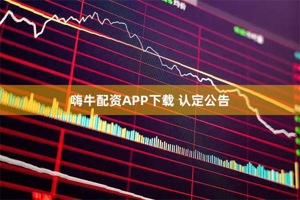 嗨牛配资APP下载 认定公告