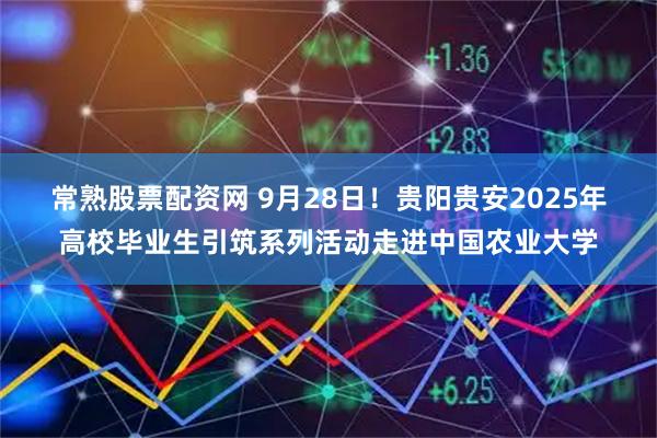 常熟股票配资网 9月28日！贵阳贵安2025年高校毕业生引筑系列活动走进中国农业大学
