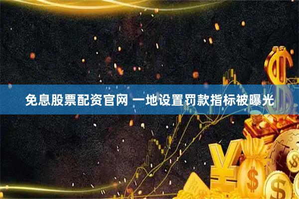 免息股票配资官网 一地设置罚款指标被曝光