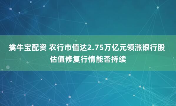 擒牛宝配资 农行市值达2.75万亿元领涨银行股 估值修复行情能否持续