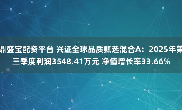 鼎盛宝配资平台 兴证全球品质甄选混合A：2025年第三季度利润3548.41万元 净值增长率33.66%