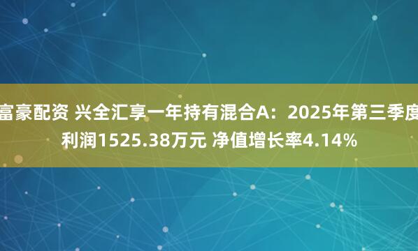 富豪配资 兴全汇享一年持有混合A：2025年第三季度利润1525.38万元 净值增长率4.14%