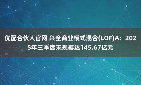 优配合伙人官网 兴全商业模式混合(LOF)A：2025年三季度末规模达145.67亿元