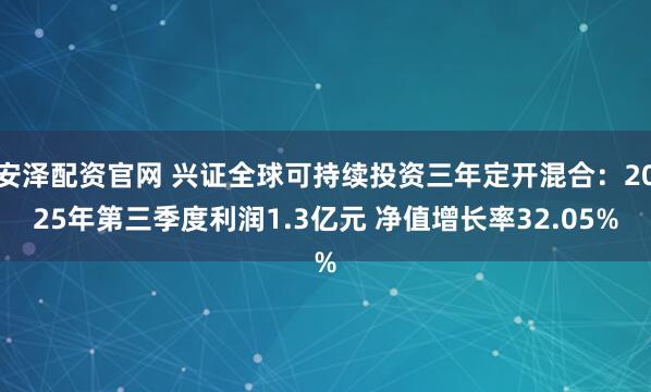 安泽配资官网 兴证全球可持续投资三年定开混合：2025年第三季度利润1.3亿元 净值增长率32.05%