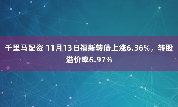 千里马配资 11月13日福新转债上涨6.36%，转股溢价率6.97%