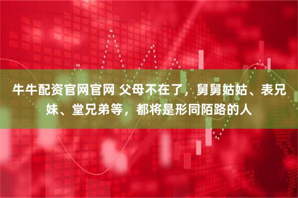 牛牛配资官网官网 父母不在了,舅舅姑姑、表兄妹、堂兄弟等,都将是形同陌路的人