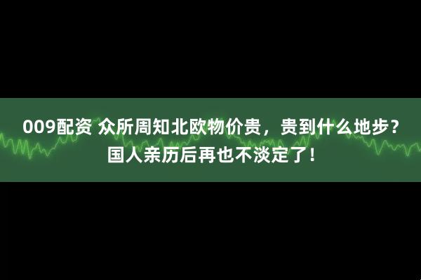 009配资 众所周知北欧物价贵,贵到什么地步?国人亲历后再也不淡定了!