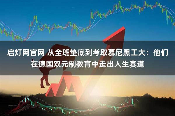 启灯网官网 从全班垫底到考取慕尼黑工大：他们在德国双元制教育中走出人生赛道