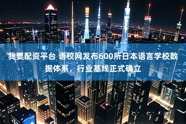 我要配资平台 语校网发布600所日本语言学校数据体系，行业基线正式确立