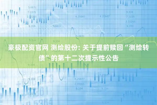 豪极配资官网 测绘股份: 关于提前赎回“测绘转债”的第十二次提示性公告
