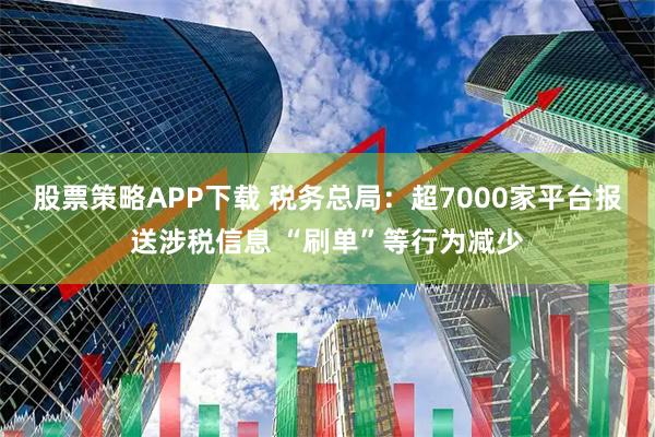 股票策略APP下载 税务总局：超7000家平台报送涉税信息 “刷单”等行为减少