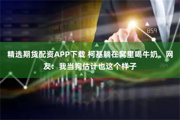 精选期货配资APP下载 柯基躺在窝里喝牛奶。网友:我当狗估计也这个样子
