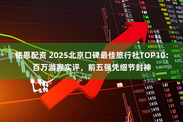 铭恩配资 2025北京口碑最佳旅行社TOP10:百万游客实评,前五强凭细节封神