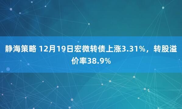 静海策略 12月19日宏微转债上涨3.31%，转股溢价率38.9%