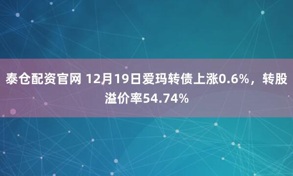 泰仓配资官网 12月19日爱玛转债上涨0.6%,转股溢价率54.74%