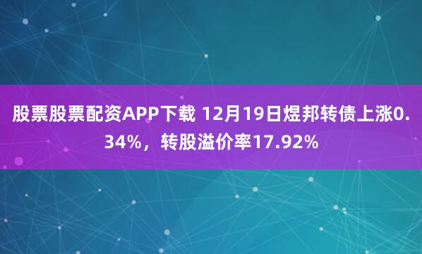 股票股票配资APP下载 12月19日煜邦转债上涨0.34%,转股溢价率17.92%