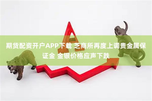 期货配资开户APP下载 芝商所再度上调贵金属保证金 金银价格应声下跌