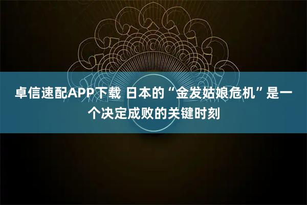 卓信速配APP下载 日本的“金发姑娘危机”是一个决定成败的关键时刻