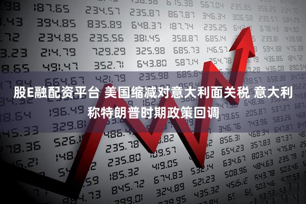 股E融配资平台 美国缩减对意大利面关税 意大利称特朗普时期政策回调