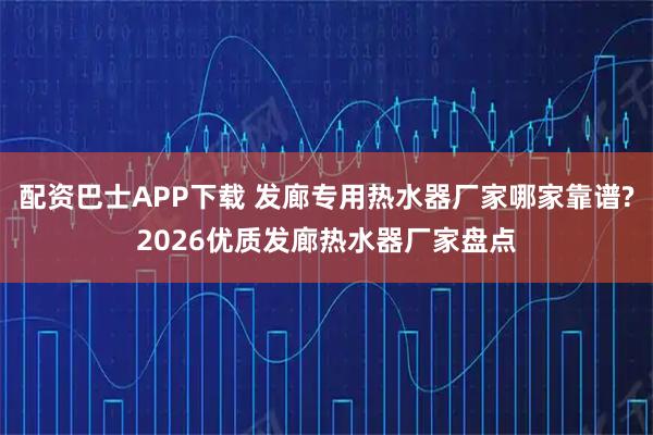 配资巴士APP下载 发廊专用热水器厂家哪家靠谱?2026优质发廊热水器厂家盘点